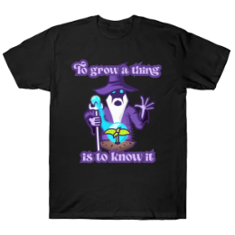 To Grow a Thing Is to Know It Shirt